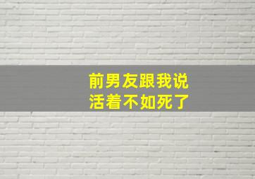 前男友跟我说 活着不如死了